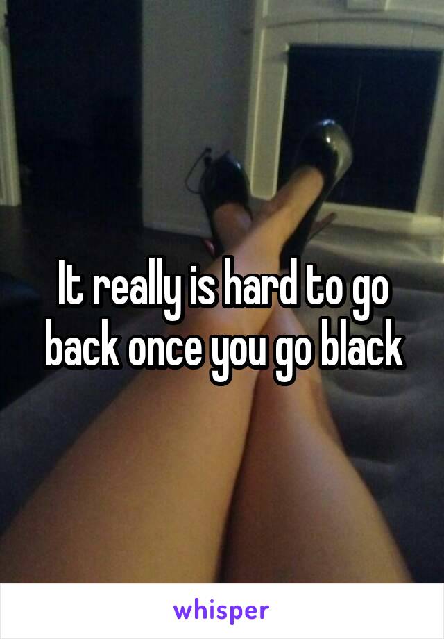 It really is hard to go back once you go black