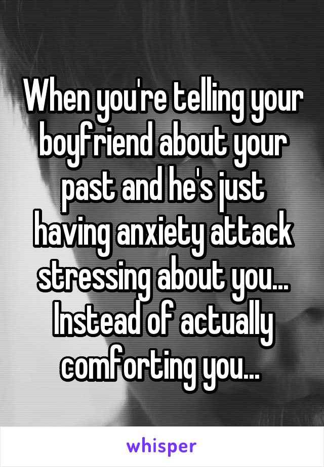 When you're telling your boyfriend about your past and he's just having anxiety attack stressing about you... Instead of actually comforting you... 