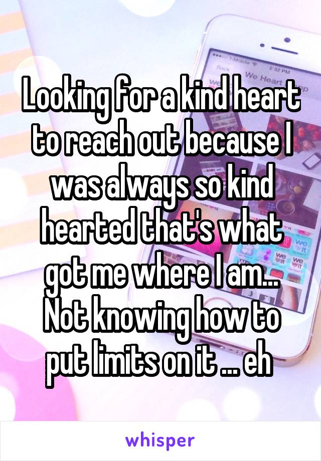 Looking for a kind heart to reach out because I was always so kind hearted that's what got me where I am... Not knowing how to put limits on it ... eh 