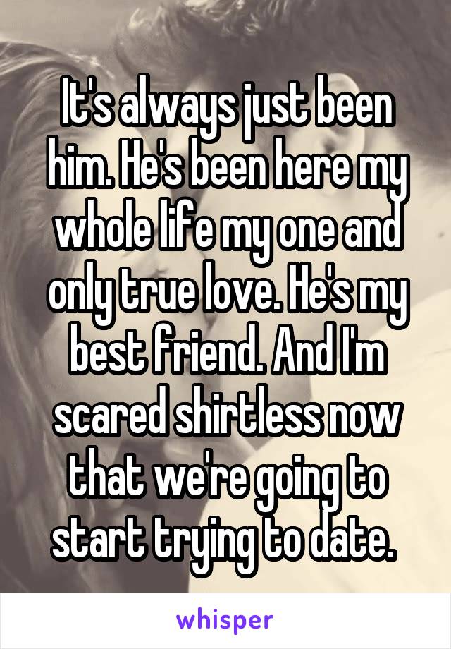 It's always just been him. He's been here my whole life my one and only true love. He's my best friend. And I'm scared shirtless now that we're going to start trying to date. 