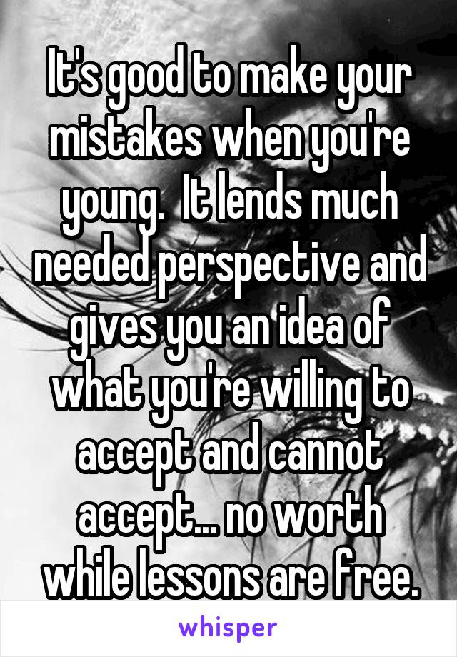 It's good to make your mistakes when you're young.  It lends much needed perspective and gives you an idea of what you're willing to accept and cannot accept... no worth while lessons are free.