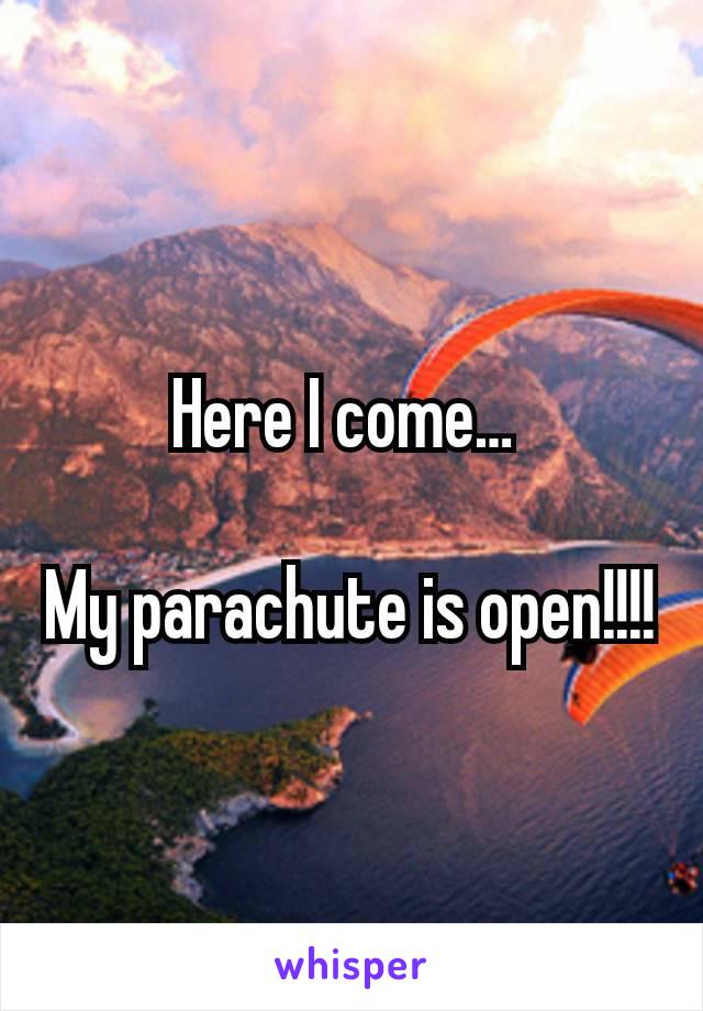 Here I come… 

My parachute is open!!!!