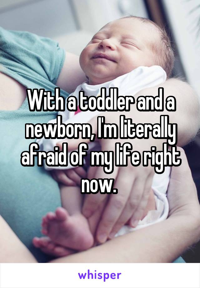 With a toddler and a newborn, I'm literally afraid of my life right now. 