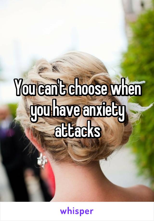 You can't choose when you have anxiety attacks