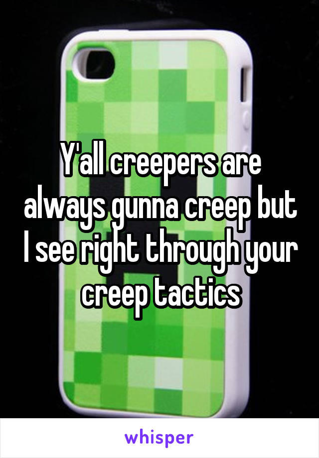 Y'all creepers are always gunna creep but I see right through your creep tactics