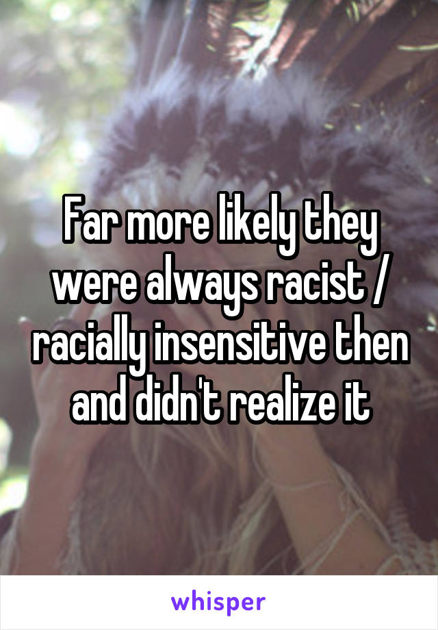 Far more likely they were always racist / racially insensitive then and didn't realize it