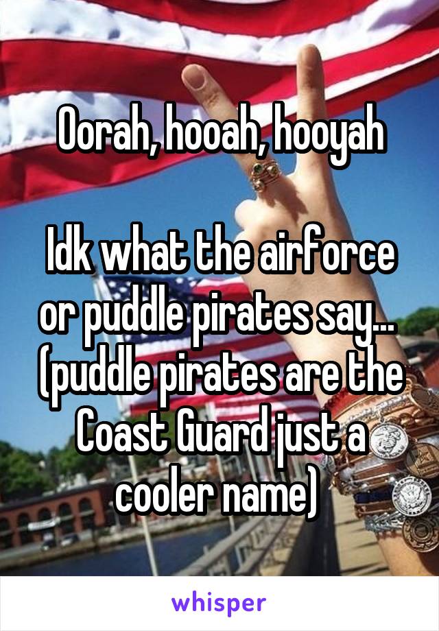 Oorah, hooah, hooyah

Idk what the airforce or puddle pirates say... 
(puddle pirates are the Coast Guard just a cooler name) 