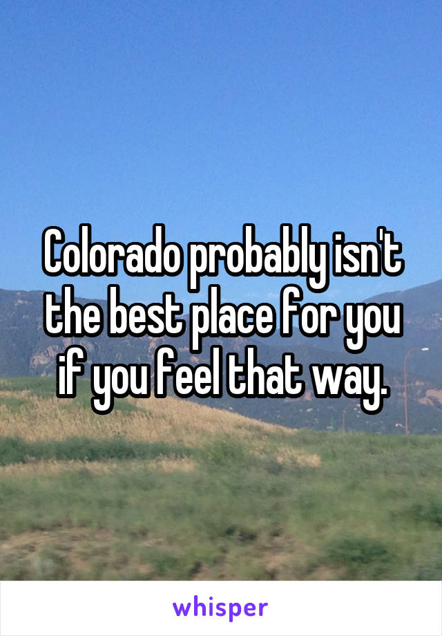 Colorado probably isn't the best place for you if you feel that way.