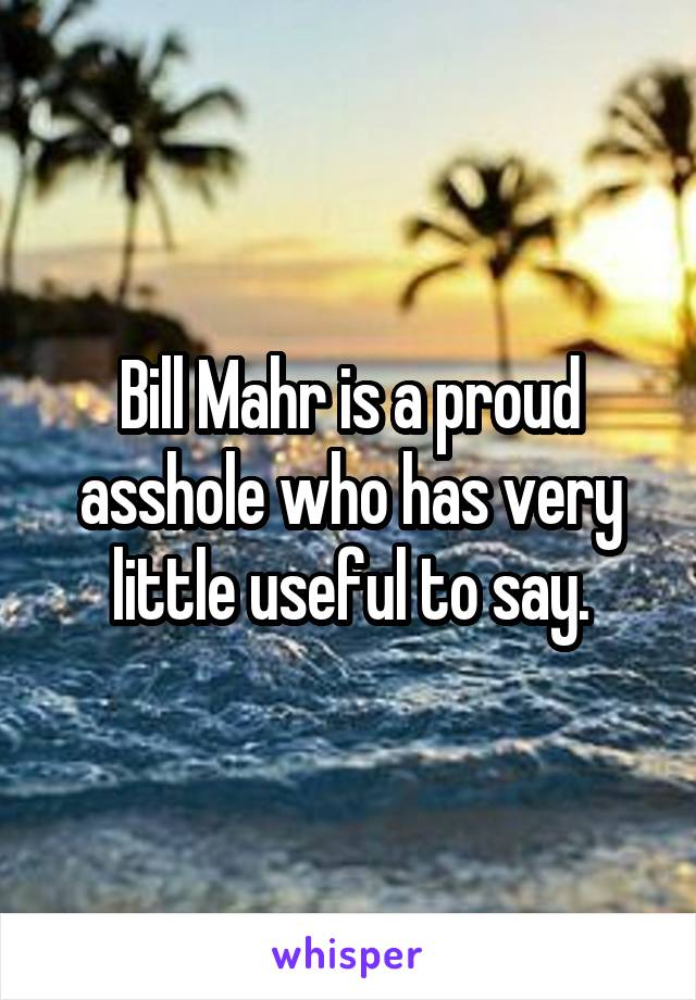 Bill Mahr is a proud asshole who has very little useful to say.