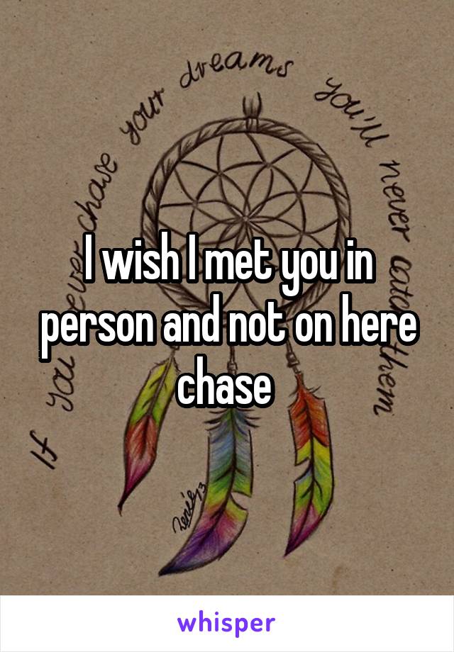 I wish I met you in person and not on here chase 