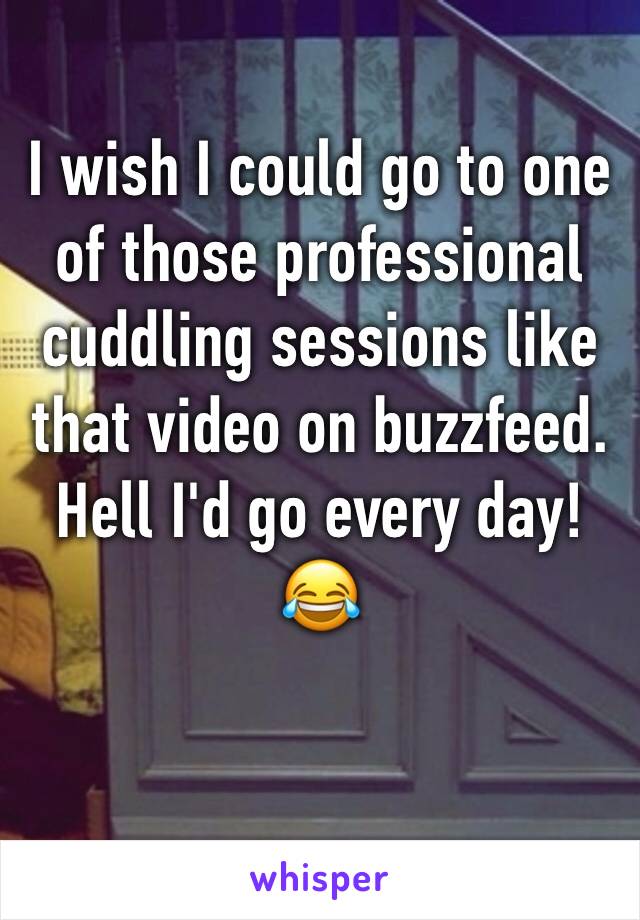 I wish I could go to one of those professional cuddling sessions like that video on buzzfeed. Hell I'd go every day!😂