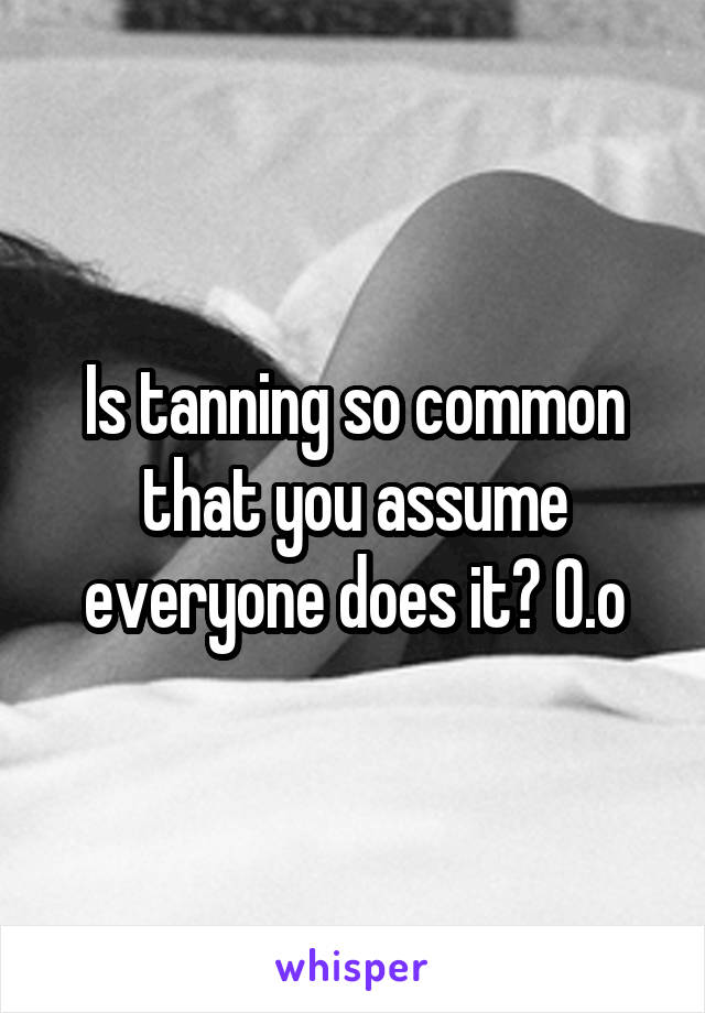 Is tanning so common that you assume everyone does it? O.o