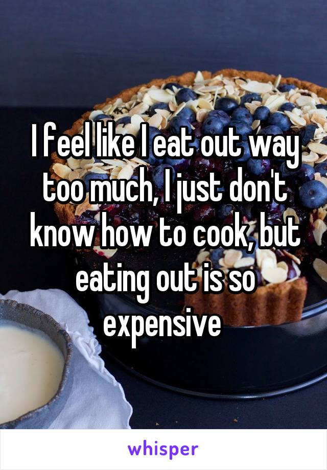 I feel like I eat out way too much, I just don't know how to cook, but eating out is so expensive 