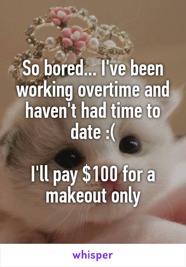 So bored... I've been working overtime and haven't had time to date :(

I'll pay $100 for a makeout only