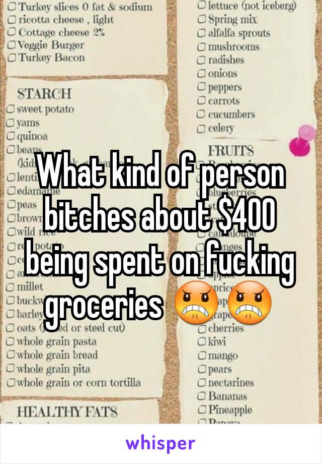 What kind of person bitches about $400 being spent on fucking groceries 😠😠