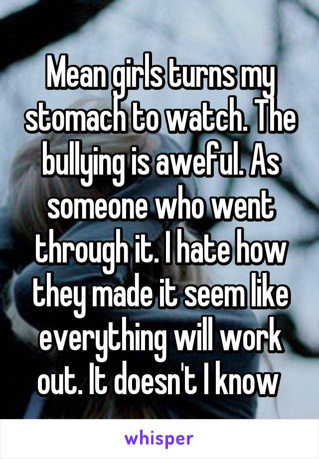 Mean girls turns my stomach to watch. The bullying is aweful. As someone who went through it. I hate how they made it seem like everything will work out. It doesn't I know 