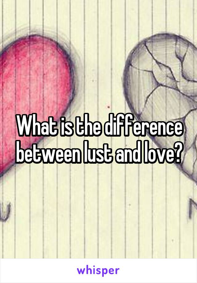 What is the difference between lust and love?