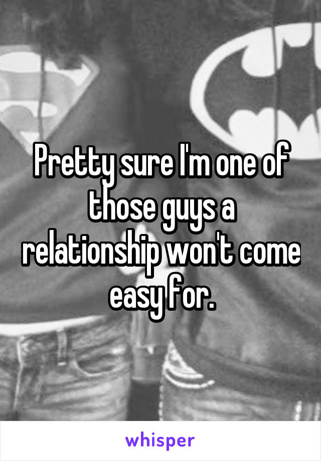 Pretty sure I'm one of those guys a relationship won't come easy for.