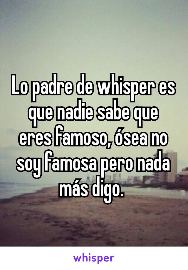 Lo padre de whisper es que nadie sabe que eres famoso, ósea no soy famosa pero nada más digo. 