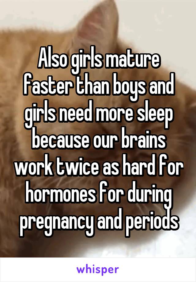 Also girls mature faster than boys and girls need more sleep because our brains work twice as hard for hormones for during pregnancy and periods