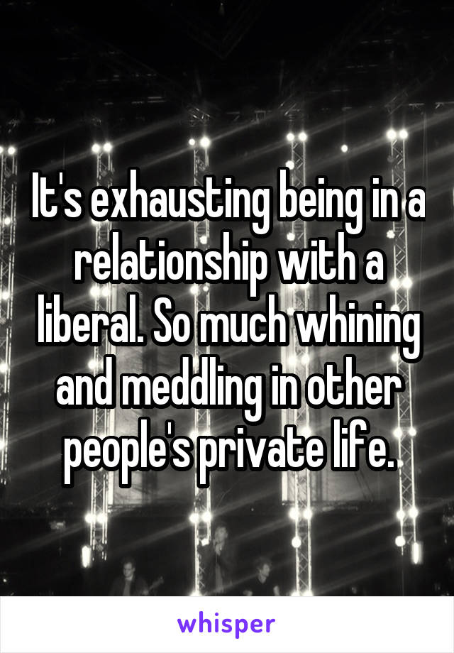 It's exhausting being in a relationship with a liberal. So much whining and meddling in other people's private life.