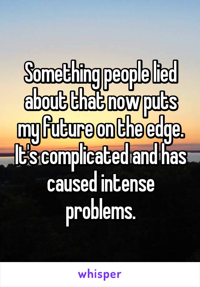 Something people lied about that now puts my future on the edge. It's complicated and has caused intense problems.