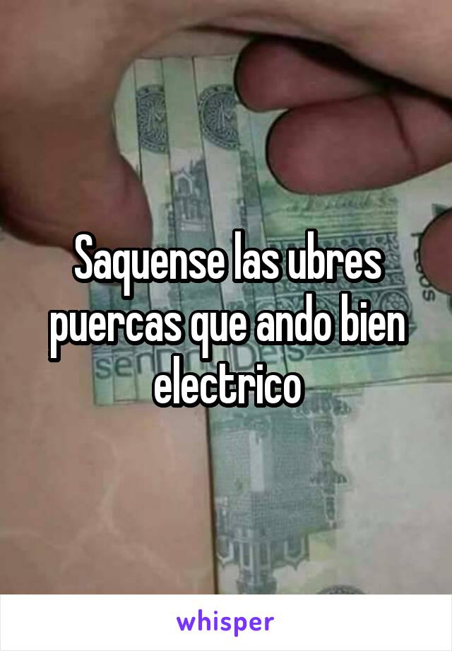 Saquense las ubres puercas que ando bien electrico