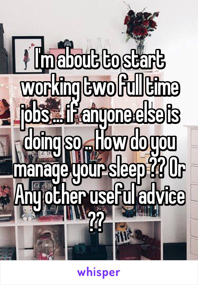 I'm about to start working two full time jobs ... if anyone else is doing so .. How do you manage your sleep ?? Or Any other useful advice ??  