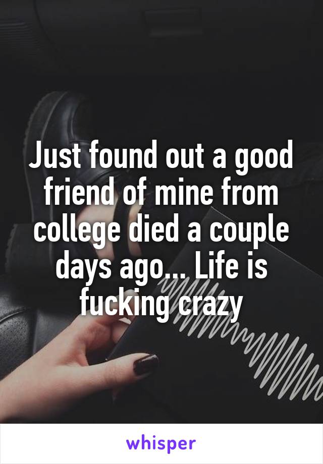 Just found out a good friend of mine from college died a couple days ago... Life is fucking crazy