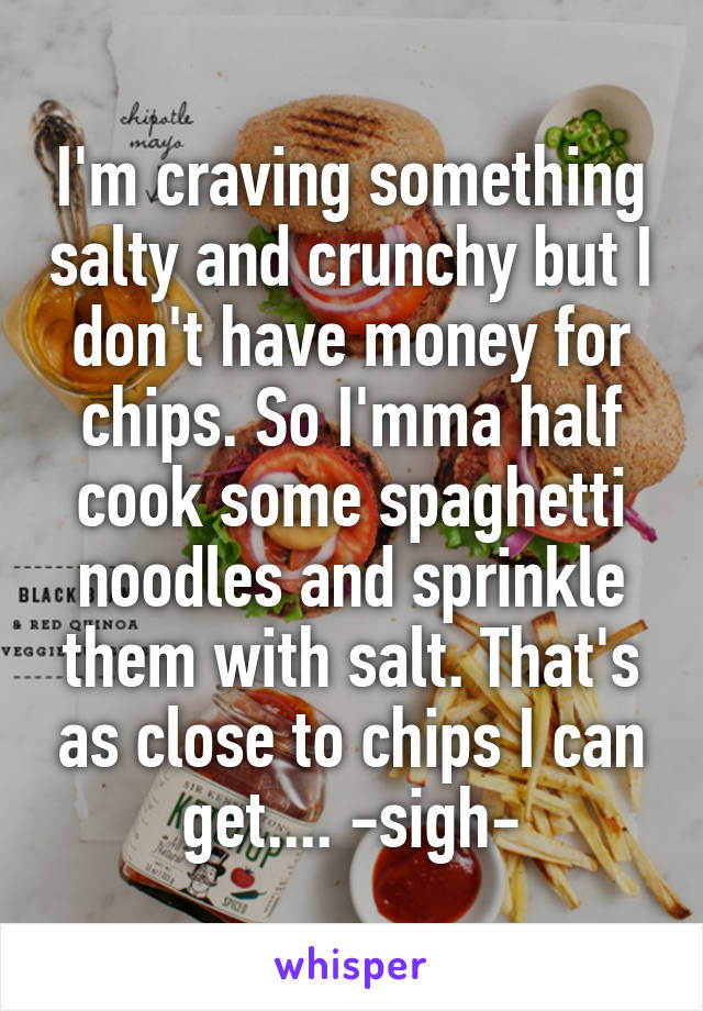 I'm craving something salty and crunchy but I don't have money for chips. So I'mma half cook some spaghetti noodles and sprinkle them with salt. That's as close to chips I can get.... -sigh-