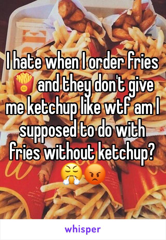 I hate when I order fries 🍟 and they don't give me ketchup like wtf am I supposed to do with fries without ketchup? 😤😡