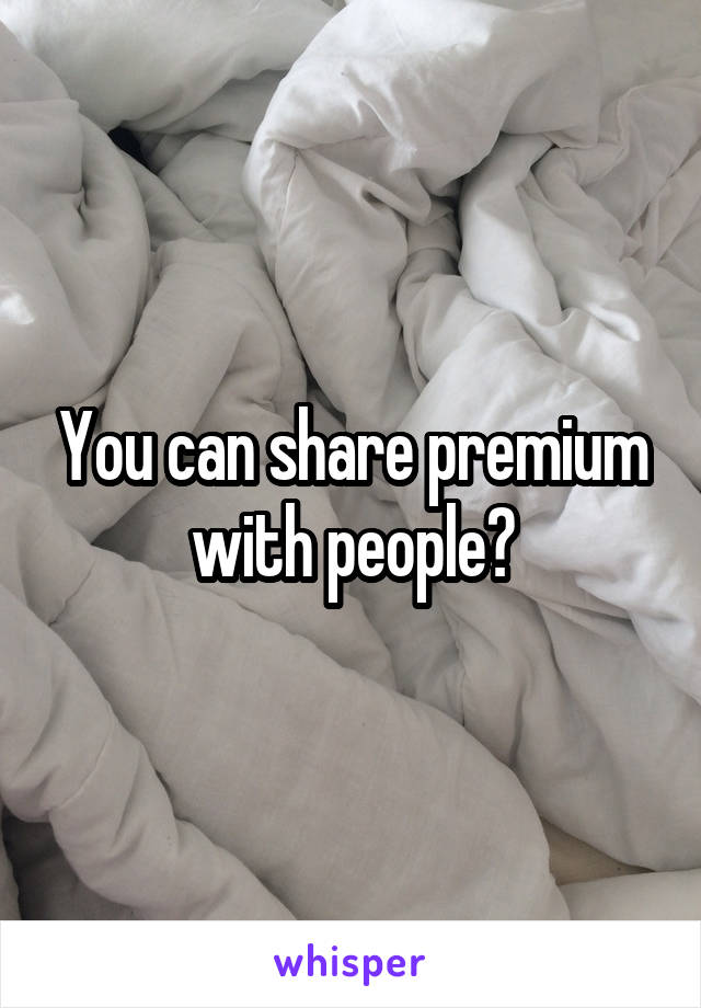 You can share premium with people?