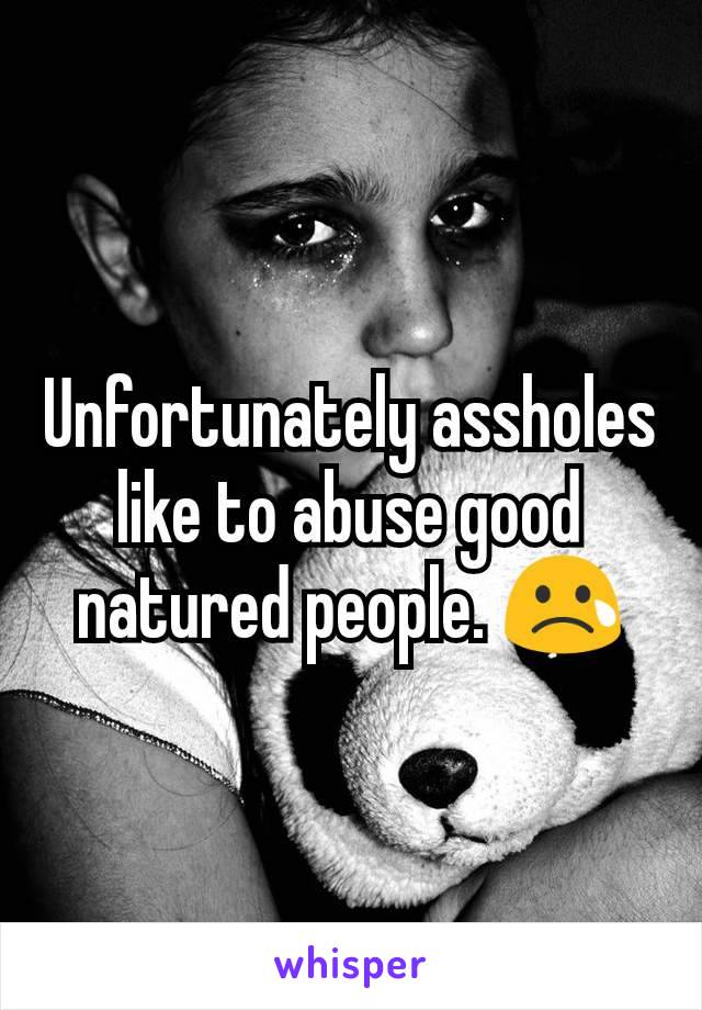 Unfortunately assholes like to abuse good natured people. 😢