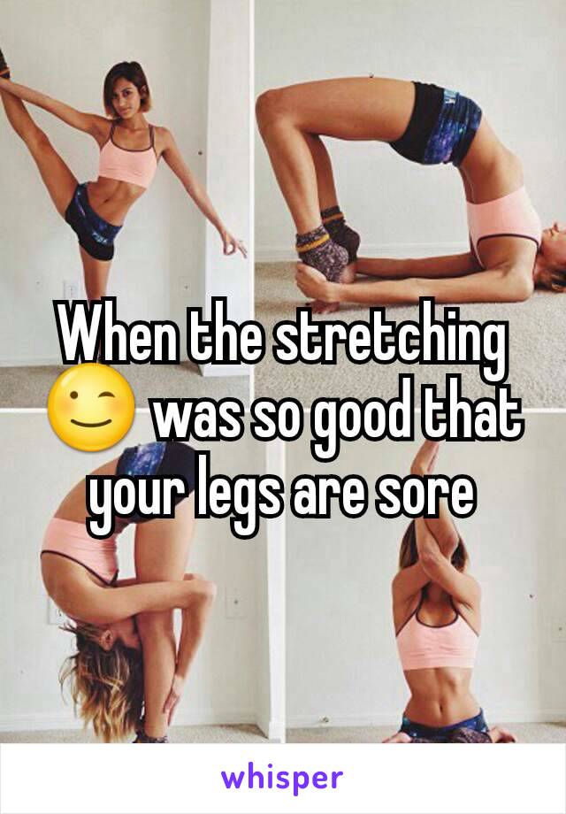 When the stretching 😉 was so good that your legs are sore