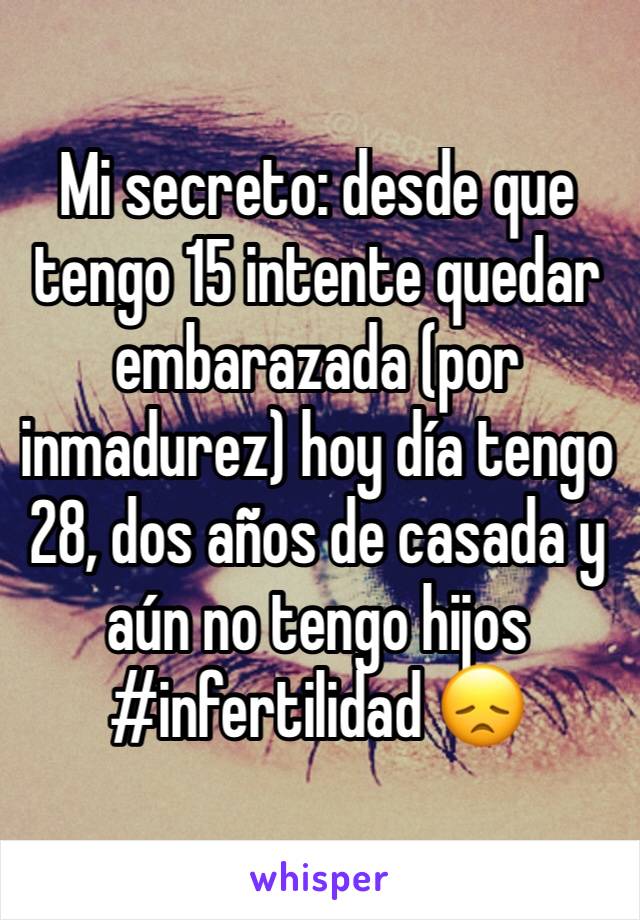 Mi secreto: desde que tengo 15 intente quedar embarazada (por inmadurez) hoy día tengo 28, dos años de casada y aún no tengo hijos #infertilidad 😞