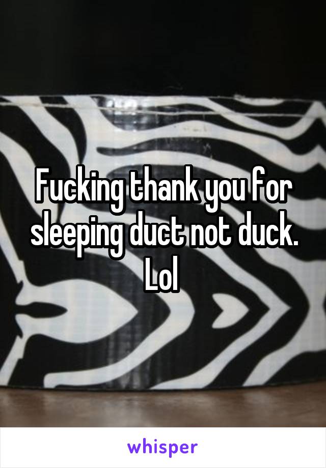 Fucking thank you for sleeping duct not duck. Lol 