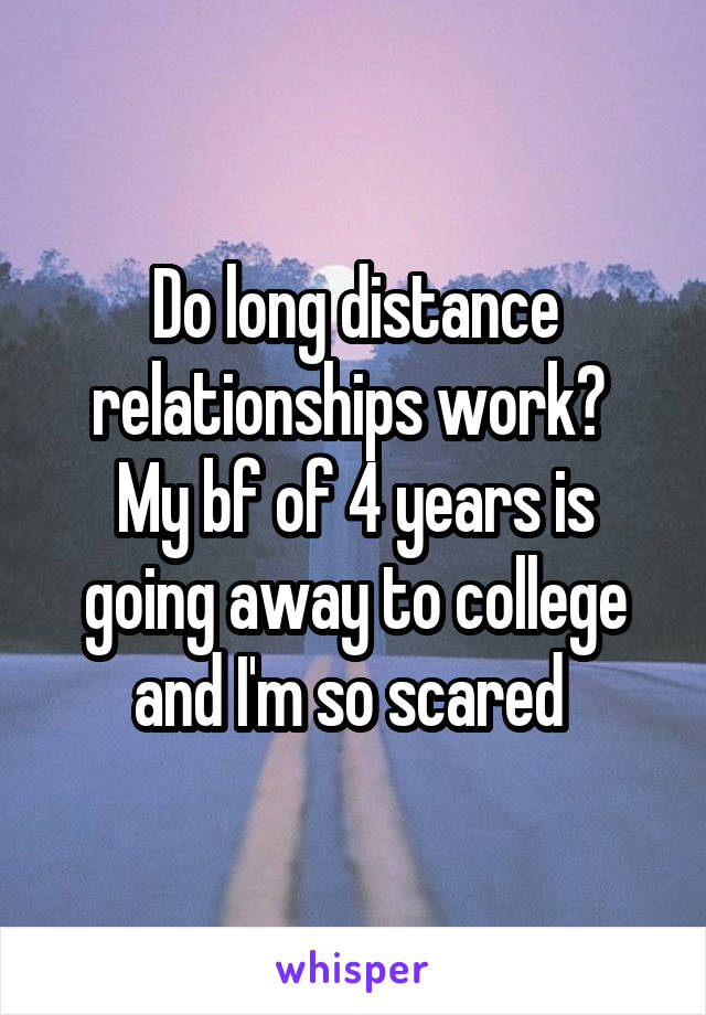 Do long distance relationships work? 
My bf of 4 years is going away to college and I'm so scared 