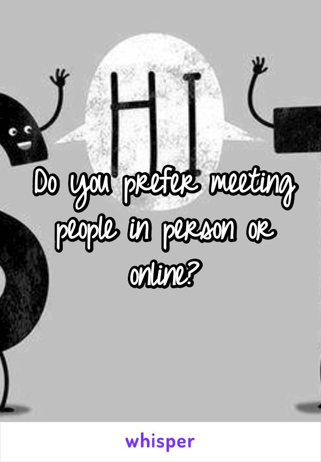 Do you prefer meeting people in person or online?