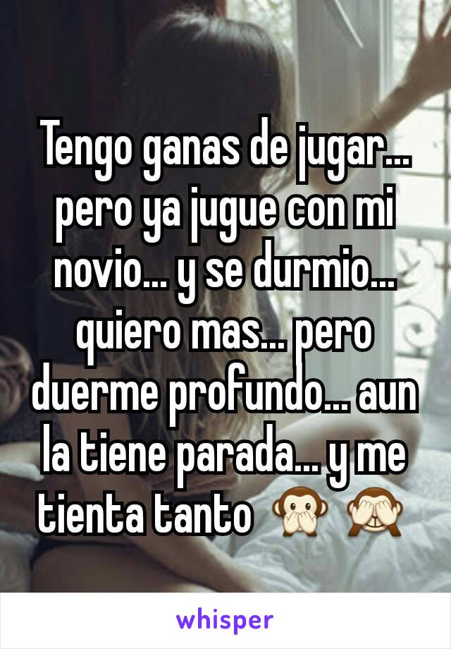 Tengo ganas de jugar... pero ya jugue con mi novio... y se durmio... quiero mas... pero duerme profundo... aun la tiene parada... y me tienta tanto 🙊🙈