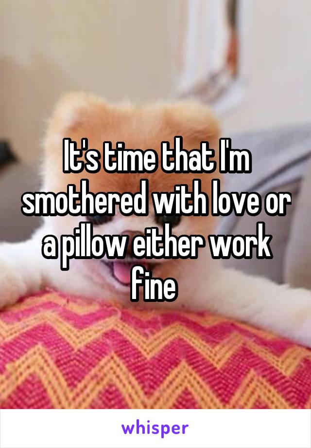 It's time that I'm smothered with love or a pillow either work fine 