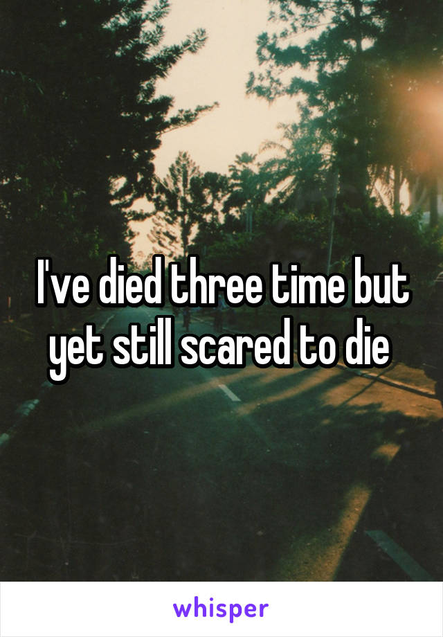 I've died three time but yet still scared to die 