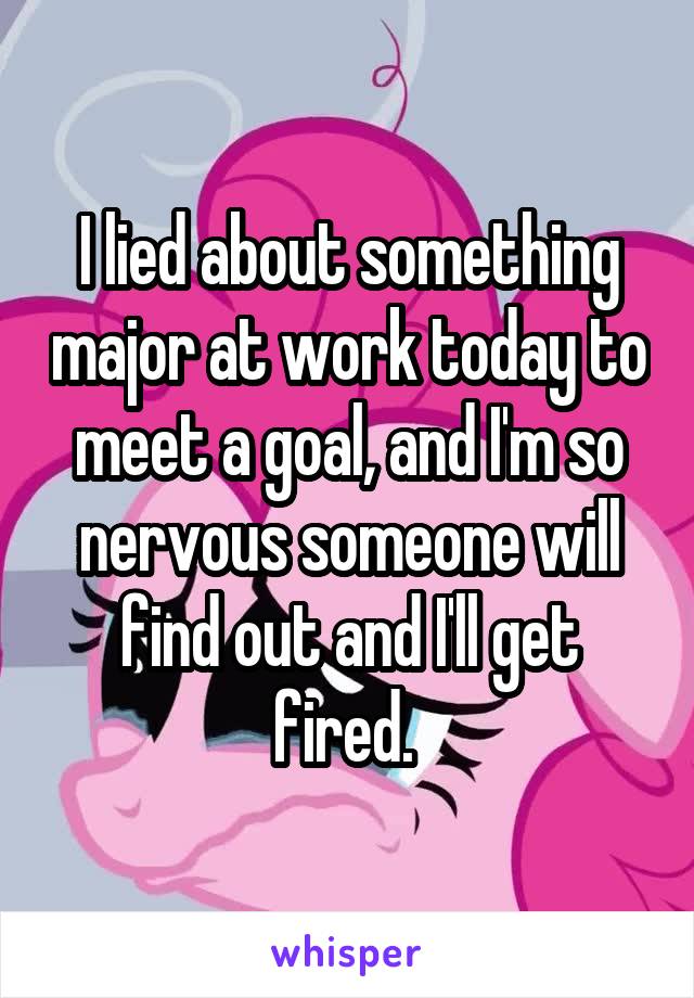 I lied about something major at work today to meet a goal, and I'm so nervous someone will find out and I'll get fired. 