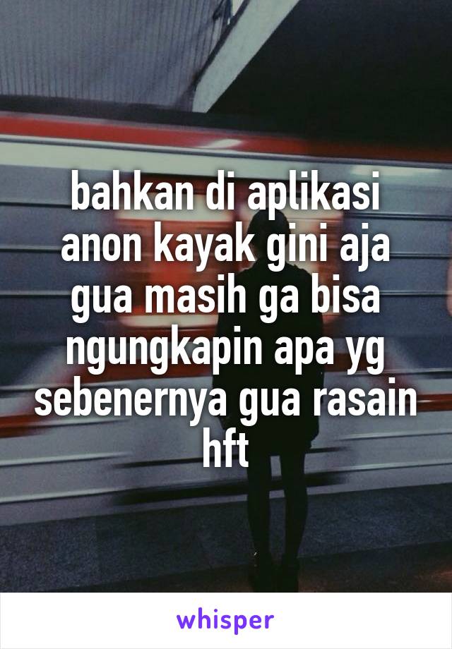 bahkan di aplikasi anon kayak gini aja gua masih ga bisa ngungkapin apa yg sebenernya gua rasain hft