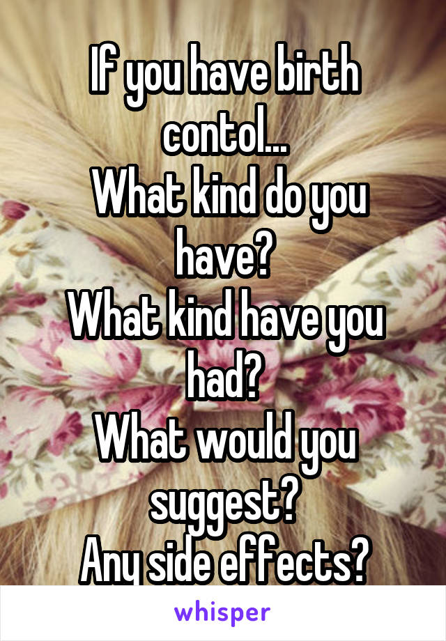 If you have birth contol...
 What kind do you have?
What kind have you had?
What would you suggest?
Any side effects?