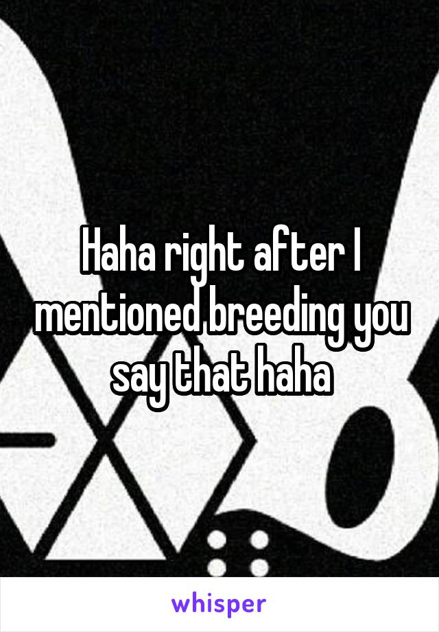 Haha right after I mentioned breeding you say that haha