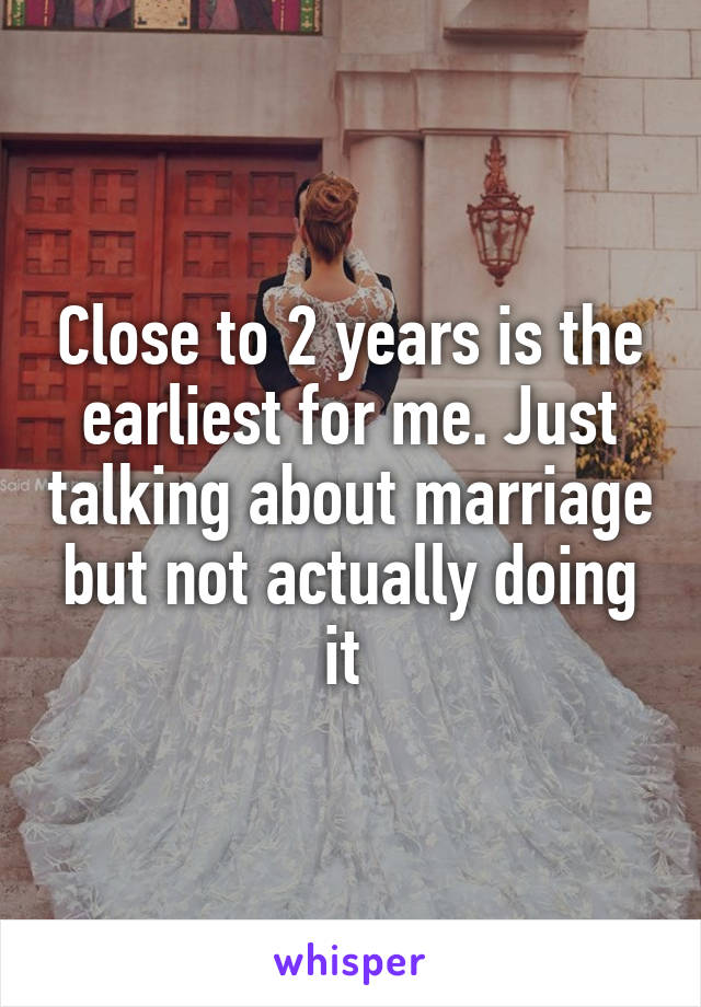 Close to 2 years is the earliest for me. Just talking about marriage but not actually doing it 