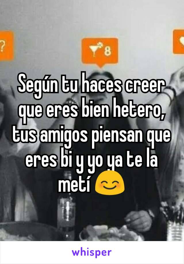 Según tu haces creer que eres bien hetero, tus amigos piensan que eres bi y yo ya te la metí 😊