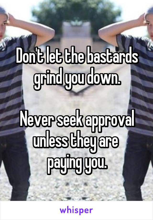 Don't let the bastards grind you down.

Never seek approval unless they are 
paying you.