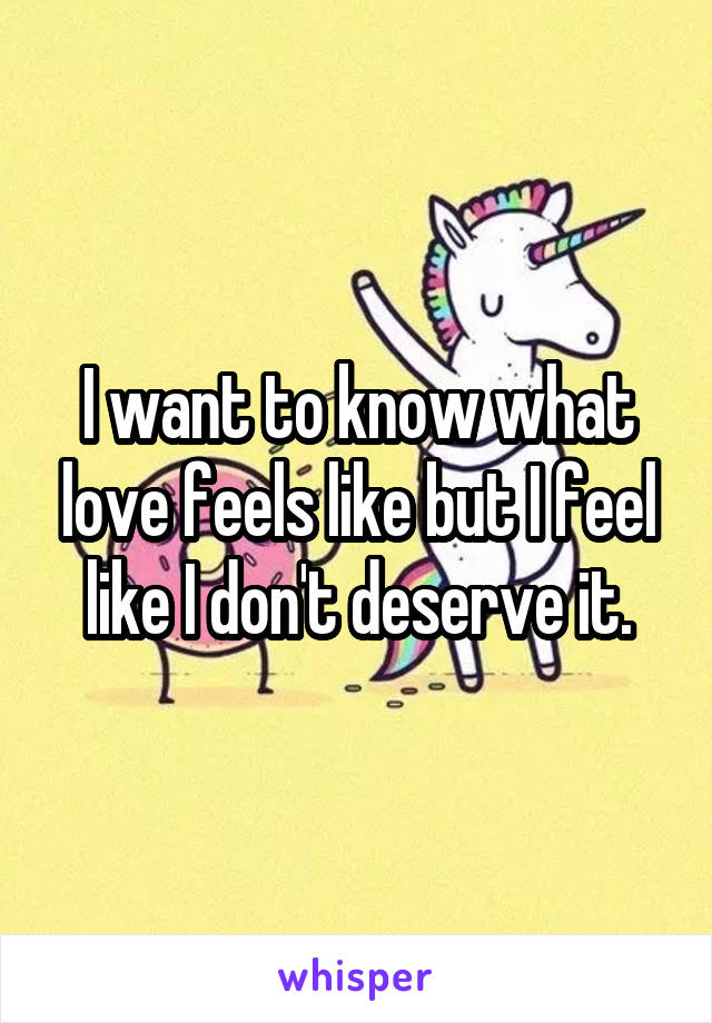 I want to know what love feels like but I feel like I don't deserve it.