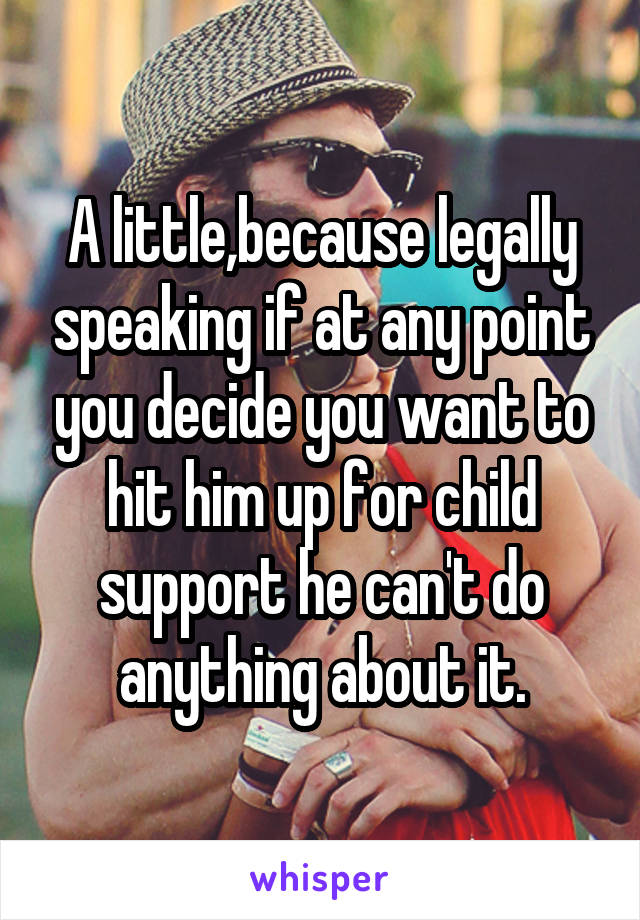 A little,because legally speaking if at any point you decide you want to hit him up for child support he can't do anything about it.